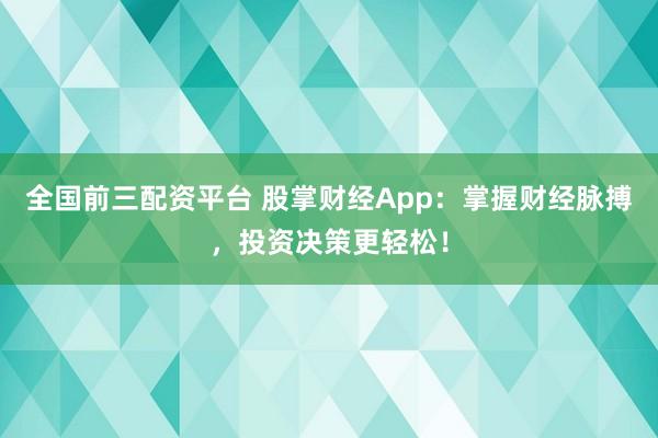 全国前三配资平台 股掌财经App：掌握财经脉搏，投资决策更轻松！