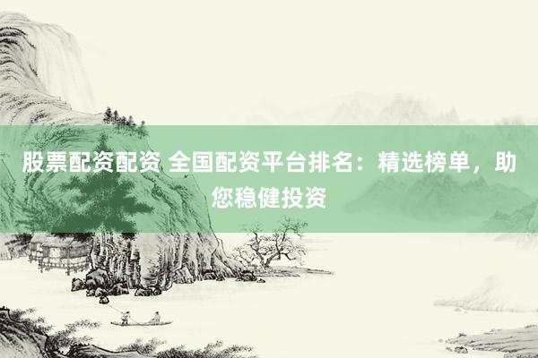 股票配资配资 全国配资平台排名：精选榜单，助您稳健投资