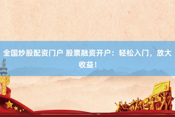 全国炒股配资门户 股票融资开户：轻松入门，放大收益！