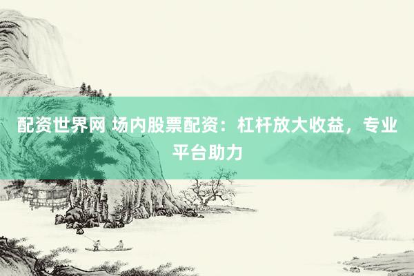 配资世界网 场内股票配资：杠杆放大收益，专业平台助力