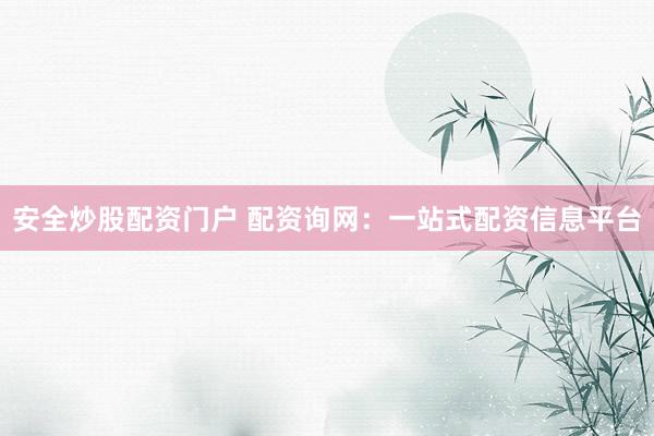 安全炒股配资门户 配资询网：一站式配资信息平台