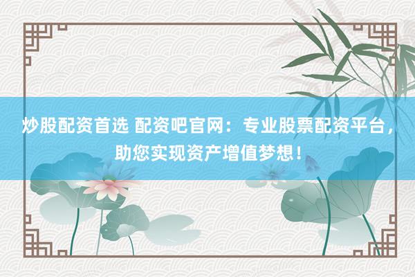 炒股配资首选 配资吧官网：专业股票配资平台，助您实现资产增值梦想！