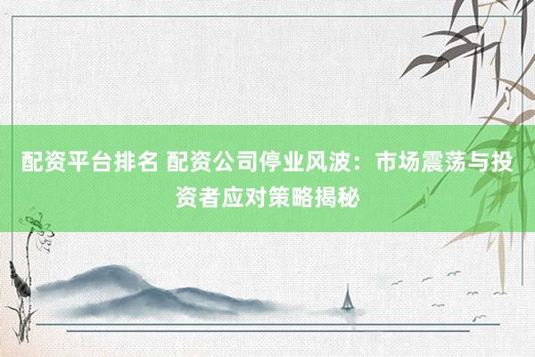 配资平台排名 配资公司停业风波：市场震荡与投资者应对策略揭秘
