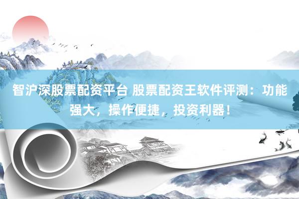 智沪深股票配资平台 股票配资王软件评测：功能强大，操作便捷，投资利器！