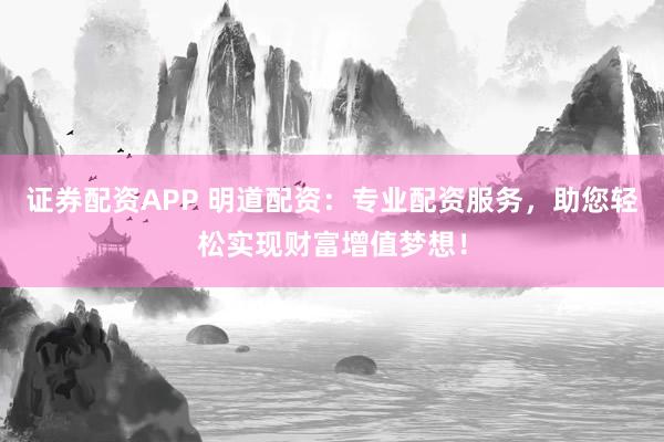 证券配资APP 明道配资：专业配资服务，助您轻松实现财富增值梦想！