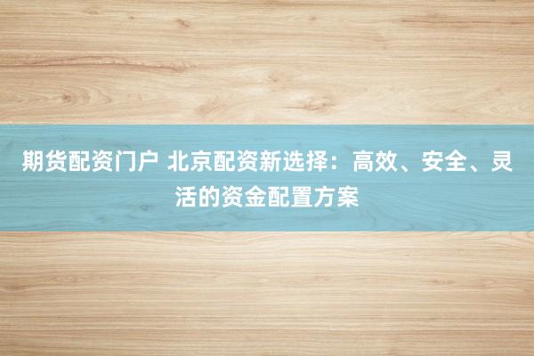 期货配资门户 北京配资新选择：高效、安全、灵活的资金配置方案
