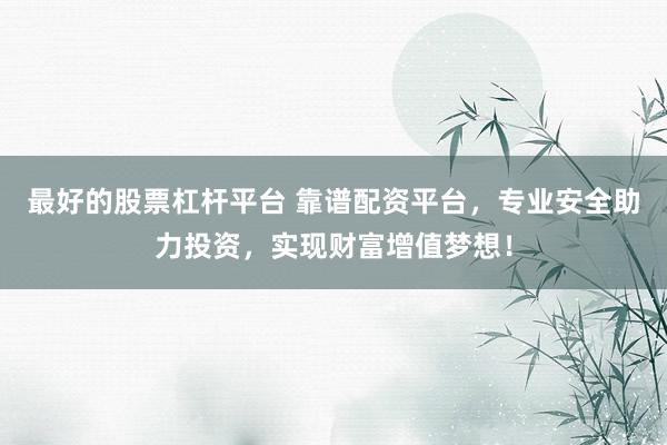 最好的股票杠杆平台 靠谱配资平台，专业安全助力投资，实现财富增值梦想！
