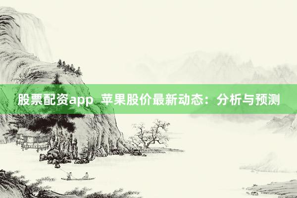 股票配资app  苹果股价最新动态：分析与预测