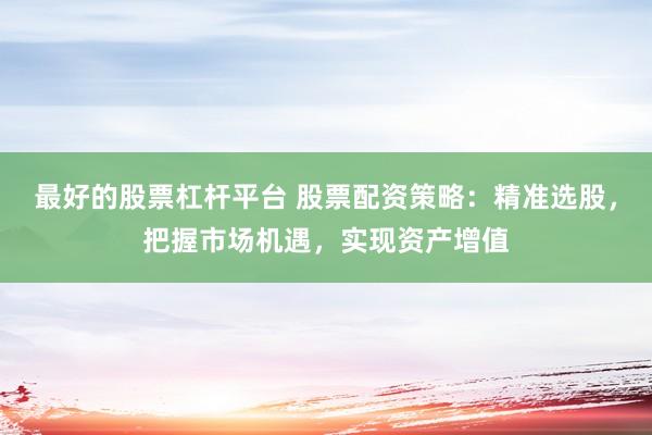 最好的股票杠杆平台 股票配资策略：精准选股，把握市场机遇，实现资产增值