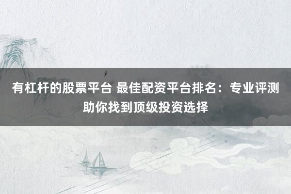 有杠杆的股票平台 最佳配资平台排名：专业评测助你找到顶级投资选择