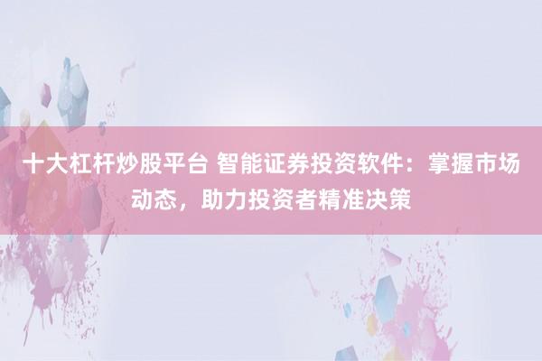 十大杠杆炒股平台 智能证券投资软件：掌握市场动态，助力投资者精准决策