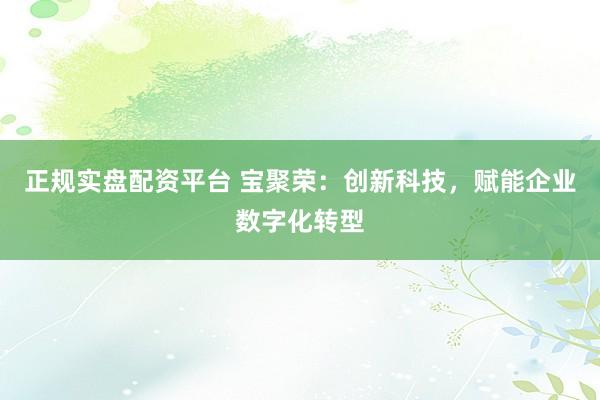 正规实盘配资平台 宝聚荣：创新科技，赋能企业数字化转型