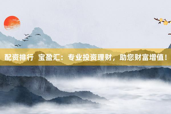配资排行  宝盈汇：专业投资理财，助您财富增值！