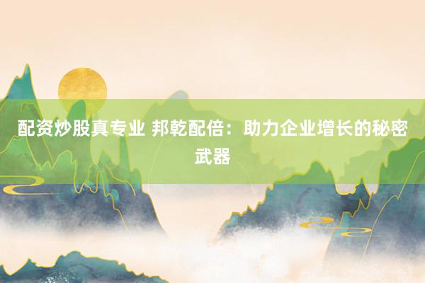 配资炒股真专业 邦乾配倍：助力企业增长的秘密武器
