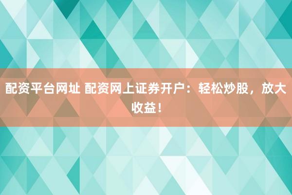 配资平台网址 配资网上证券开户：轻松炒股，放大收益！