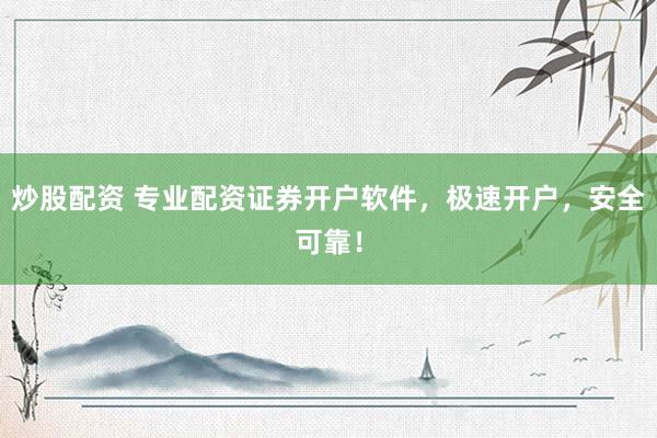 炒股配资 专业配资证券开户软件，极速开户，安全可靠！