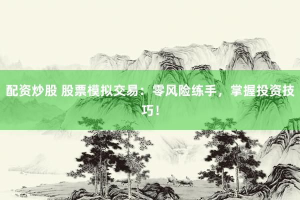配资炒股 股票模拟交易：零风险练手，掌握投资技巧！