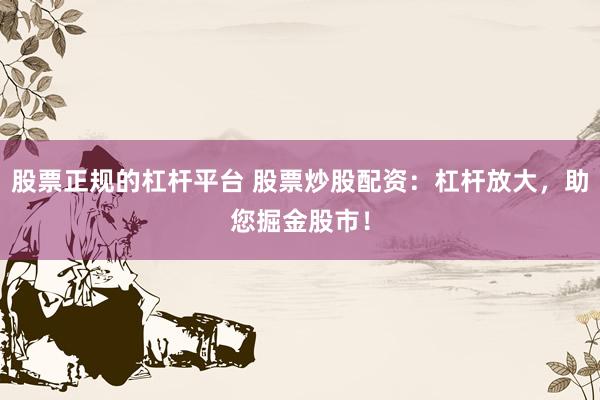股票正规的杠杆平台 股票炒股配资：杠杆放大，助您掘金股市！