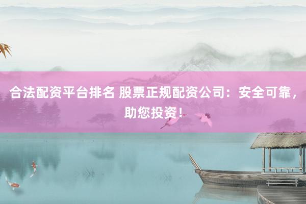 合法配资平台排名 股票正规配资公司：安全可靠，助您投资！