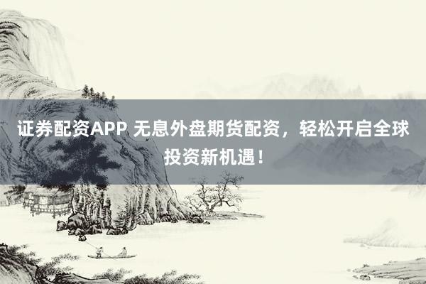 证券配资APP 无息外盘期货配资，轻松开启全球投资新机遇！