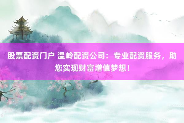股票配资门户 温岭配资公司：专业配资服务，助您实现财富增值梦想！