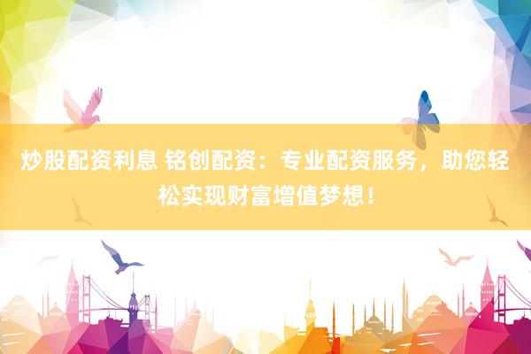 炒股配资利息 铭创配资：专业配资服务，助您轻松实现财富增值梦想！