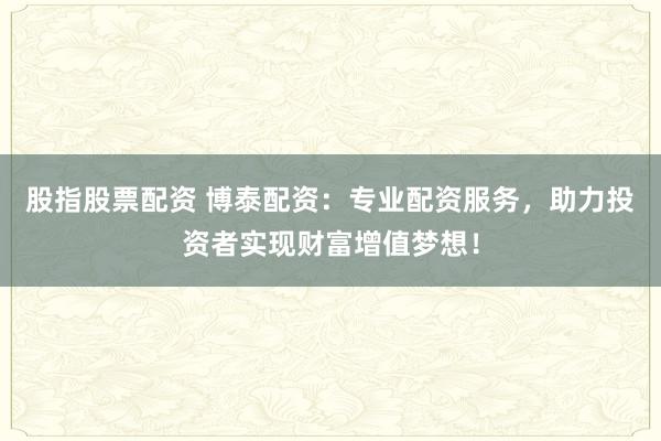 股指股票配资 博泰配资：专业配资服务，助力投资者实现财富增值梦想！