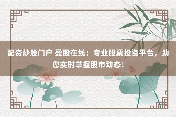 配资炒股门户 盈股在线：专业股票投资平台，助您实时掌握股市动态！