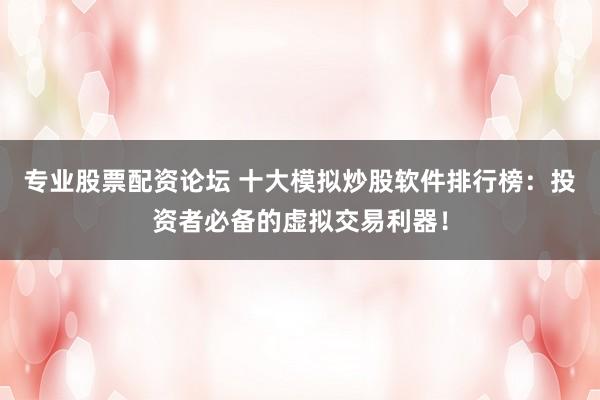 专业股票配资论坛 十大模拟炒股软件排行榜：投资者必备的虚拟交易利器！