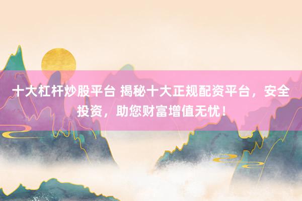 十大杠杆炒股平台 揭秘十大正规配资平台，安全投资，助您财富增值无忧！