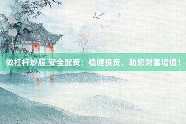 做杠杆炒股 安全配资：稳健投资，助您财富增值！