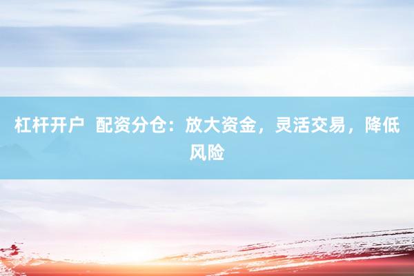 杠杆开户  配资分仓：放大资金，灵活交易，降低风险