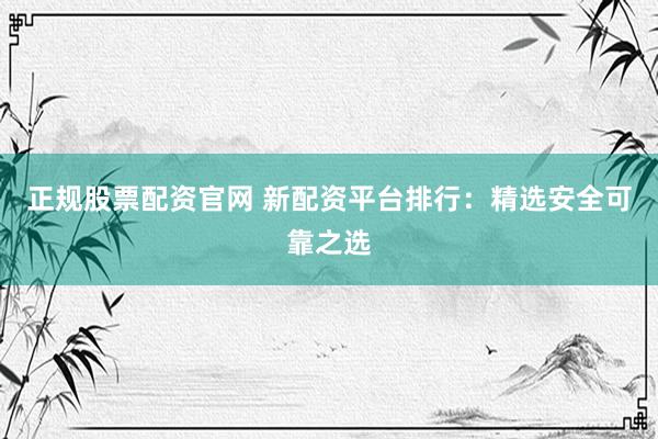 正规股票配资官网 新配资平台排行：精选安全可靠之选