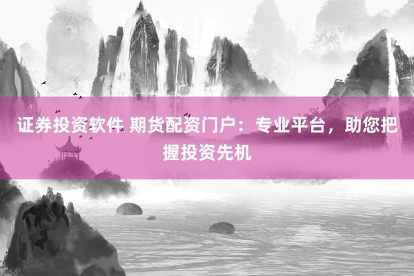 证券投资软件 期货配资门户：专业平台，助您把握投资先机