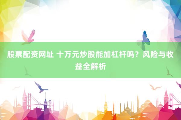 股票配资网址 十万元炒股能加杠杆吗？风险与收益全解析