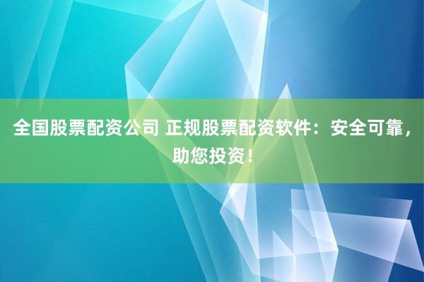 全国股票配资公司 正规股票配资软件：安全可靠，助您投资！