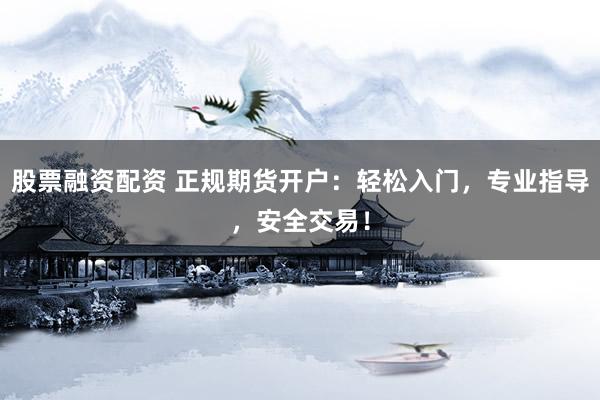 股票融资配资 正规期货开户：轻松入门，专业指导，安全交易！