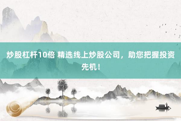 炒股杠杆10倍 精选线上炒股公司，助您把握投资先机！