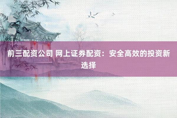 前三配资公司 网上证券配资：安全高效的投资新选择