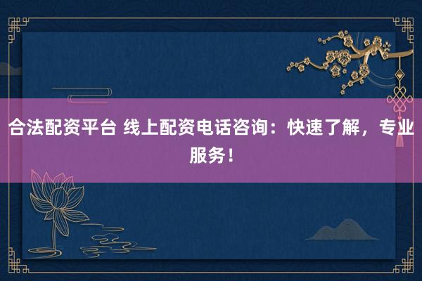 合法配资平台 线上配资电话咨询：快速了解，专业服务！