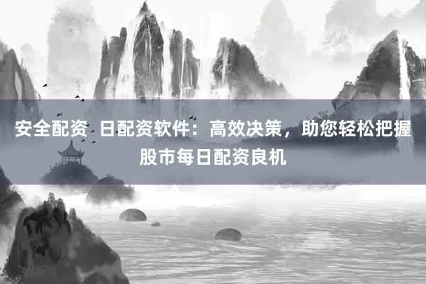 安全配资  日配资软件：高效决策，助您轻松把握股市每日配资良机