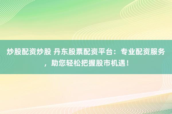 炒股配资炒股 丹东股票配资平台：专业配资服务，助您轻松把握股市机遇！