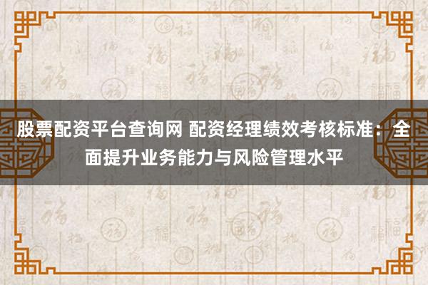 股票配资平台查询网 配资经理绩效考核标准：全面提升业务能力与风险管理水平