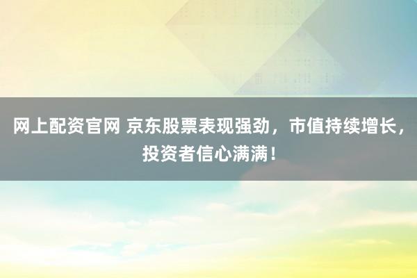 网上配资官网 京东股票表现强劲，市值持续增长，投资者信心满满！