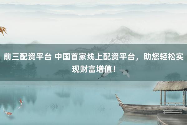 前三配资平台 中国首家线上配资平台，助您轻松实现财富增值！