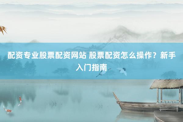 配资专业股票配资网站 股票配资怎么操作？新手入门指南