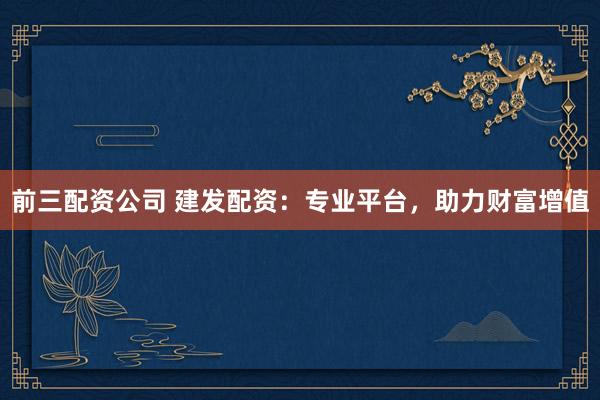 前三配资公司 建发配资：专业平台，助力财富增值
