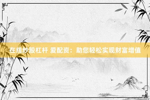在线炒股杠杆 爱配资：助您轻松实现财富增值
