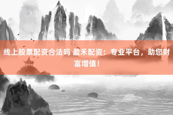 线上股票配资合法吗 盈禾配资：专业平台，助您财富增值！