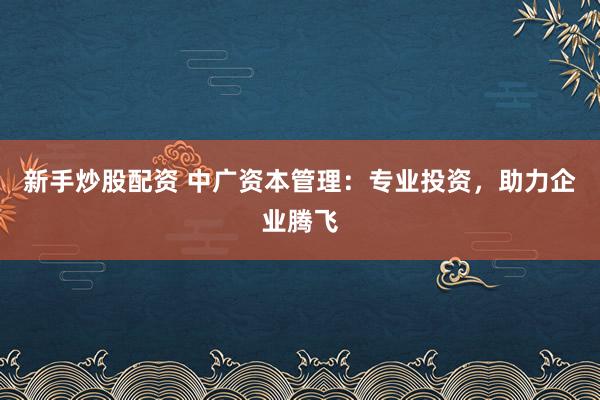 新手炒股配资 中广资本管理：专业投资，助力企业腾飞